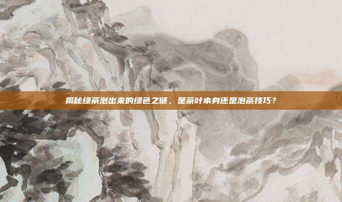 揭秘绿茶泡出来的绿色之谜，是茶叶本身还是泡茶技巧？