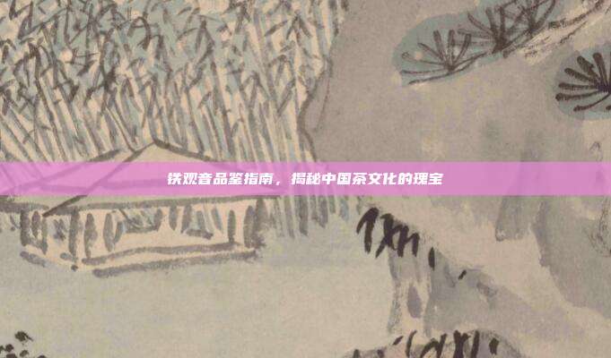 铁观音品鉴指南，揭秘中国茶文化的瑰宝
