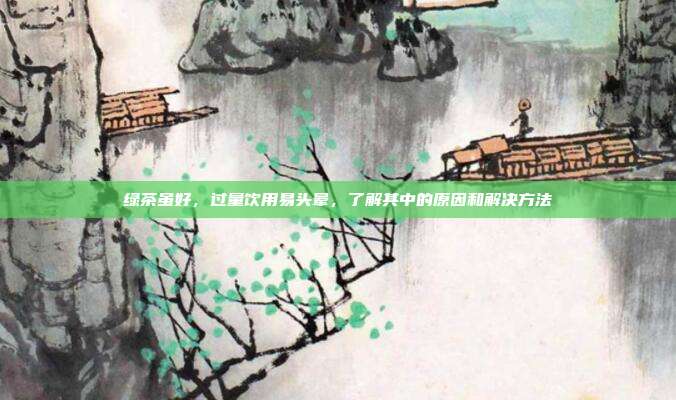绿茶虽好，过量饮用易头晕，了解其中的原因和解决方法