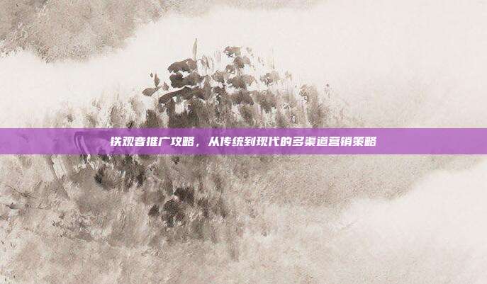铁观音推广攻略，从传统到现代的多渠道营销策略