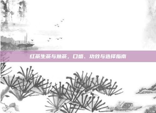 红茶生茶与熟茶，口感、功效与选择指南