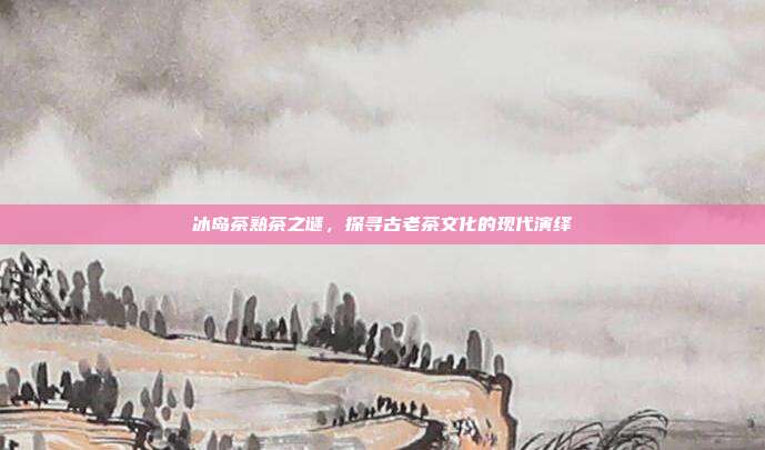 冰岛茶熟茶之谜，探寻古老茶文化的现代演绎