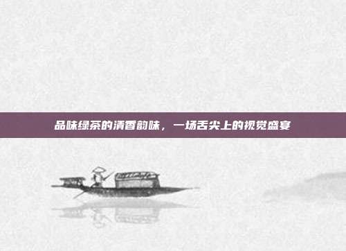 品味绿茶的清香韵味，一场舌尖上的视觉盛宴