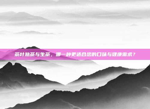 茶叶熟茶与生茶，哪一种更适合您的口味与健康需求？