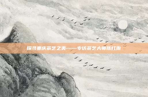 探寻重庆茶艺之美——专访茶艺大师陈红雨