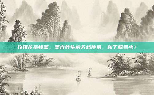 玫瑰花茶蜂蜜，美容养生的天然伴侣，你了解多少？