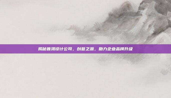 揭秘普洱设计公司，创意之源，助力企业品牌升级