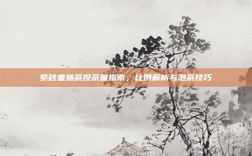紫砂壶熟茶投茶量指南，比例解析与泡茶技巧