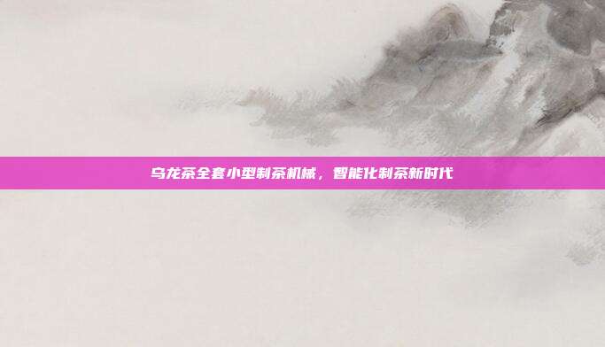 乌龙茶全套小型制茶机械，智能化制茶新时代