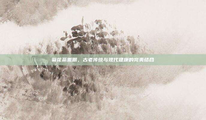 菊花茶熏眼，古老传统与现代健康的完美结合