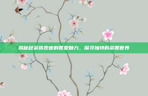 揭秘秋茶铁观音的香型魅力，探寻独特的茶香世界