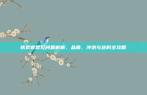 铁观音常见问题解析，品质、冲泡与选购全攻略