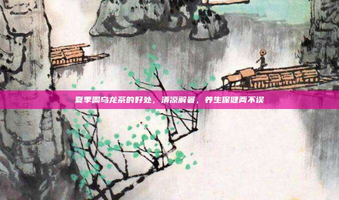 夏季喝乌龙茶的好处，清凉解暑，养生保健两不误