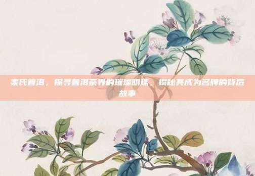 栾氏普洱，探寻普洱茶界的璀璨明珠，揭秘其成为名牌的背后故事