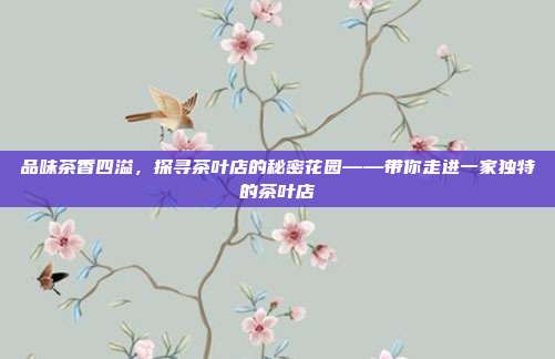 品味茶香四溢，探寻茶叶店的秘密花园——带你走进一家独特的茶叶店