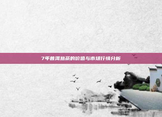 7年普洱熟茶的价值与市场行情分析
