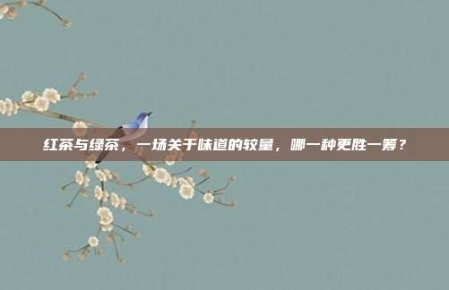 红茶与绿茶，一场关于味道的较量，哪一种更胜一筹？