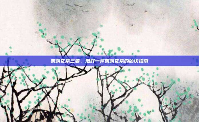 茉莉花茶三要，泡好一杯茉莉花茶的秘诀指南