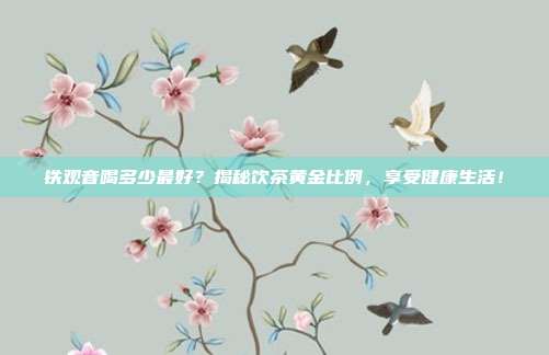 铁观音喝多少最好？揭秘饮茶黄金比例，享受健康生活！