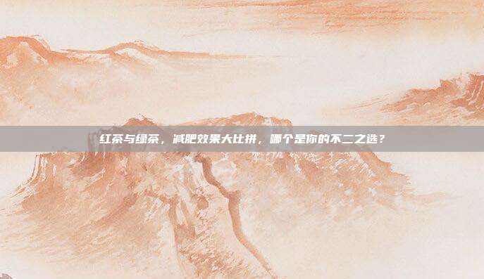 红茶与绿茶，减肥效果大比拼，哪个是你的不二之选？