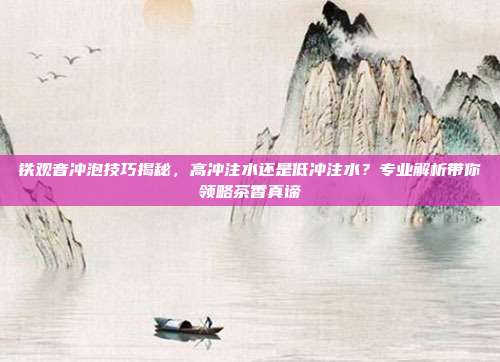 铁观音冲泡技巧揭秘，高冲注水还是低冲注水？专业解析带你领略茶香真谛