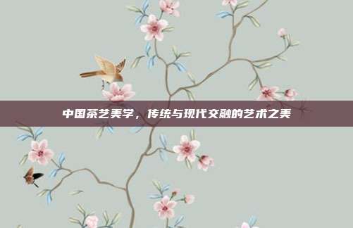 中国茶艺美学，传统与现代交融的艺术之美
