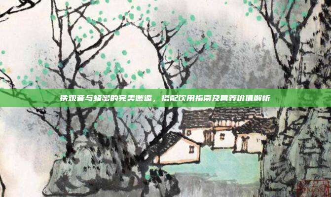 铁观音与蜂蜜的完美邂逅，搭配饮用指南及营养价值解析
