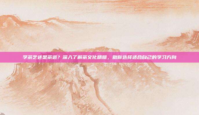 学茶艺还是茶道？深入了解茶文化精髓，助你选择适合自己的学习方向
