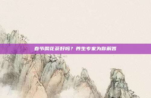春节喝花茶好吗？养生专家为你解答