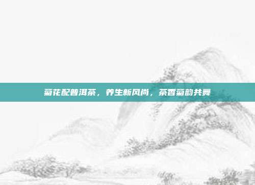 菊花配普洱茶，养生新风尚，茶香菊韵共舞