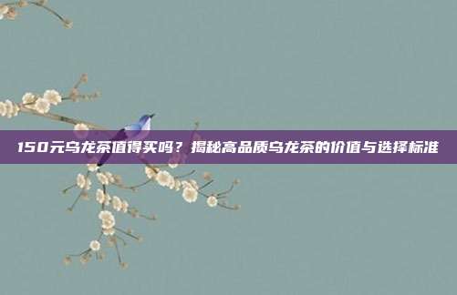 150元乌龙茶值得买吗？揭秘高品质乌龙茶的价值与选择标准