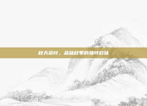 秋天茶叶，品味秋季的独特韵味