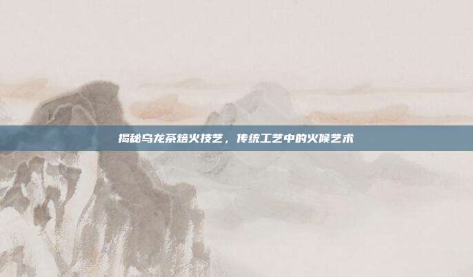 揭秘乌龙茶焙火技艺，传统工艺中的火候艺术