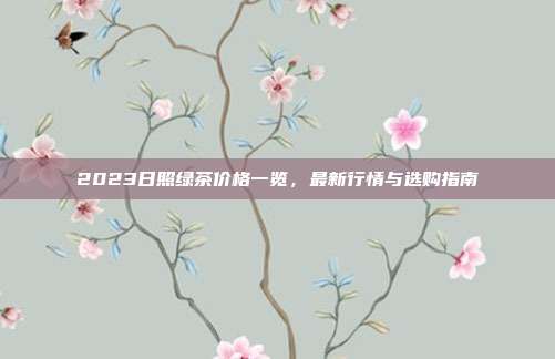 2023日照绿茶价格一览，最新行情与选购指南