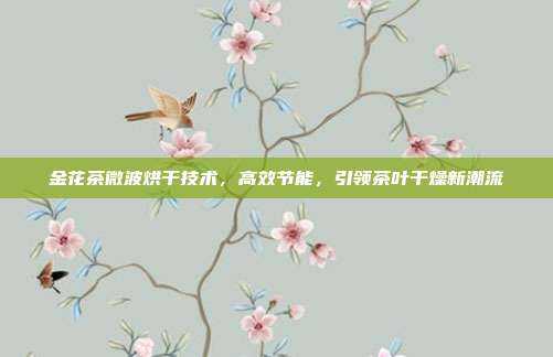 金花茶微波烘干技术，高效节能，引领茶叶干燥新潮流