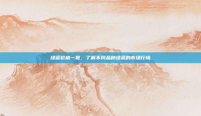 绿茶价格一览，了解不同品种绿茶的市场行情