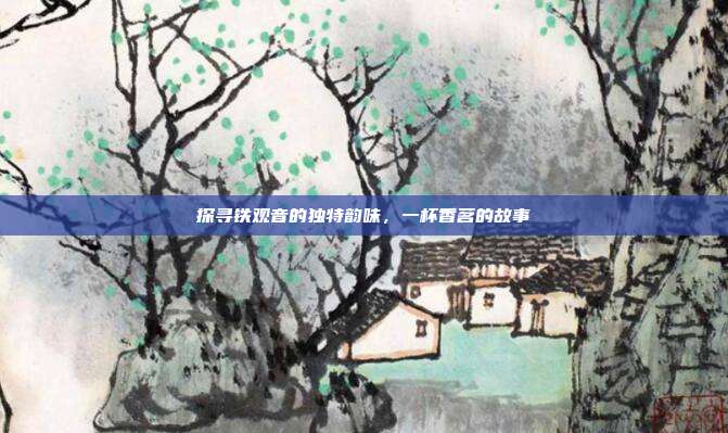 探寻铁观音的独特韵味，一杯香茗的故事