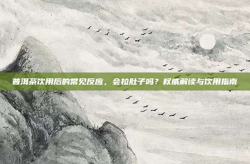 普洱茶饮用后的常见反应，会拉肚子吗？权威解读与饮用指南