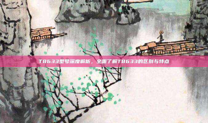 T8633型号深度解析，全面了解T8633的区别与特点