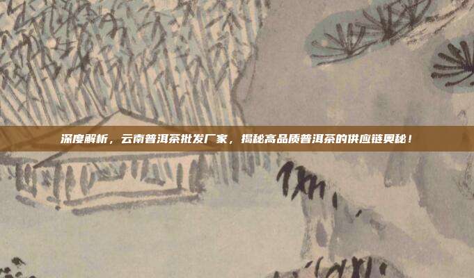 深度解析，云南普洱茶批发厂家，揭秘高品质普洱茶的供应链奥秘！