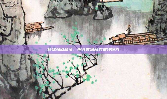 品味和韵熟茶，探寻普洱茶的独特魅力