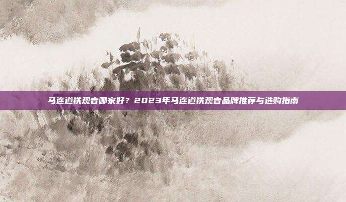 马连道铁观音哪家好？2023年马连道铁观音品牌推荐与选购指南