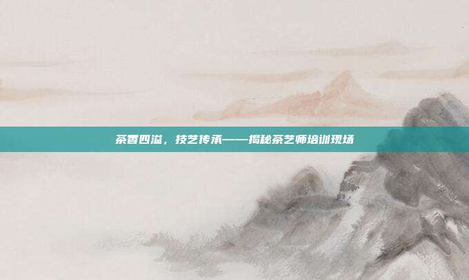 茶香四溢，技艺传承——揭秘茶艺师培训现场
