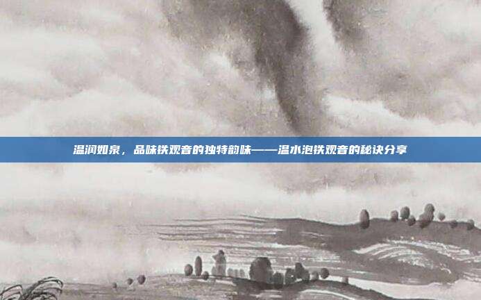 温润如泉，品味铁观音的独特韵味——温水泡铁观音的秘诀分享