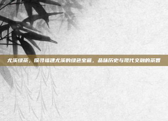 尤溪绿茶，探寻福建尤溪的绿色宝藏，品味历史与现代交融的茶香