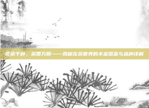 花茶千种，茶香万般——揭秘花茶世界的丰富图鉴与品种详解