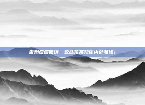 告别痘痘困扰，这些花茶帮你内外兼修！