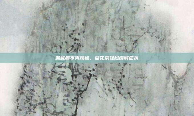 喉咙痛不再烦恼，菊花茶轻松缓解症状