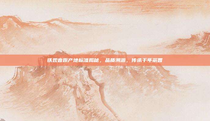 铁观音原产地标准揭秘，品质溯源，传承千年茶香