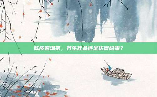 陈皮普洱茶，养生佳品还是伤胃隐患？